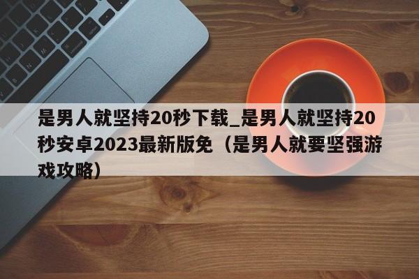 是男人就堅持20秒下載_是男人就堅持20秒安卓2023最新版免（是男人就要堅強游戲攻略）