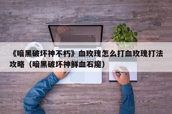 《暗黑破壞神不朽》血玫瑰怎么打血玫瑰打法攻略（暗黑破壞神鮮血石魔）