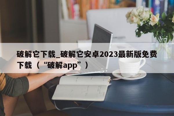 破解它下載_破解它安卓2023最新版免費(fèi)下載（“破解app”）