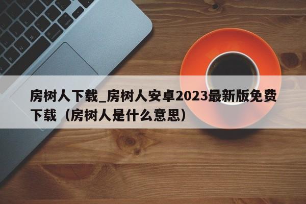 房樹人下載_房樹人安卓2023最新版免費下載（房樹人是什么意思）