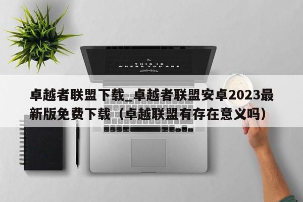 卓越者聯(lián)盟下載_卓越者聯(lián)盟安卓2023最新版免費下載（卓越聯(lián)盟有存在意義嗎）