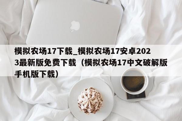 模擬農場17下載_模擬農場17安卓2023最新版免費下載（模擬農場17中文破解版手機版下載）