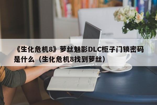 《生化危機8》蘿絲魅影DLC柜子門鎖密碼是什么（生化危機8找到蘿絲）