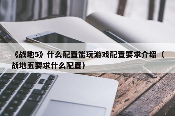 《戰地5》什么配置能玩游戲配置要求介紹（戰地五要求什么配置）