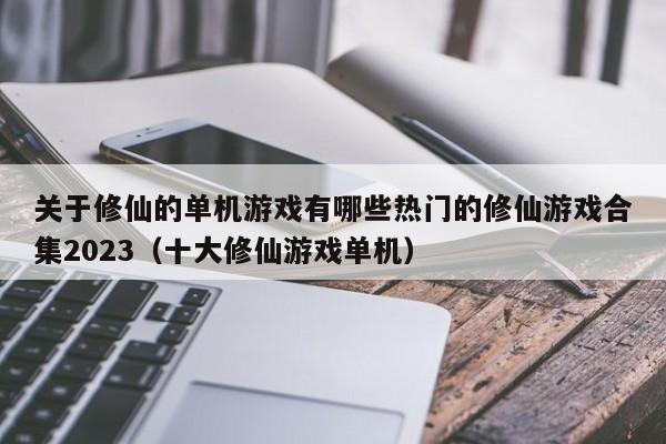 關于修仙的單機游戲有哪些熱門的修仙游戲合集2023（十大修仙游戲單機）