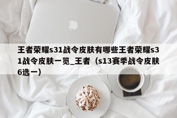 王者榮耀s31戰令皮膚有哪些王者榮耀s31戰令皮膚一覽_王者（s13賽季戰令皮膚6選一）