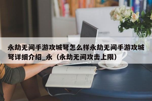 永劫無間手游攻城弩怎么樣永劫無間手游攻城弩詳細介紹_永（永劫無間攻擊上限）