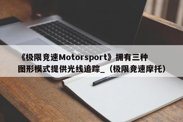 《極限競速Motorsport》擁有三種圖形模式提供光線追蹤_（極限競速摩托）