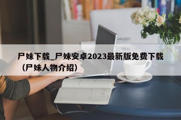 尸妹下載_尸妹安卓2023最新版免費下載（尸妹人物介紹）