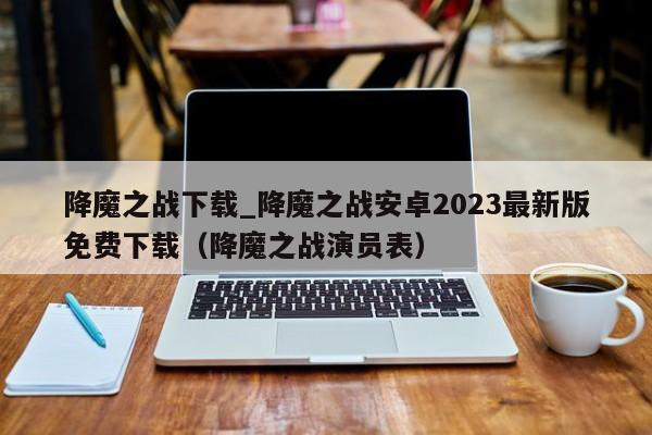 降魔之戰下載_降魔之戰安卓2023最新版免費下載（降魔之戰演員表）