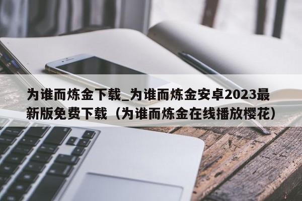 為誰而煉金下載_為誰而煉金安卓2023最新版免費下載（為誰而煉金在線播放櫻花）