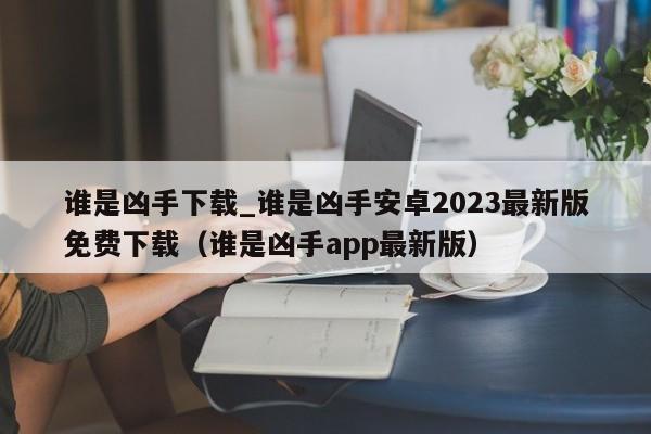 誰是兇手下載_誰是兇手安卓2023最新版免費下載（誰是兇手app最新版）