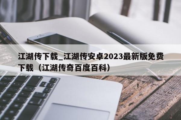 江湖傳下載_江湖傳安卓2023最新版免費下載（江湖傳奇百度百科）