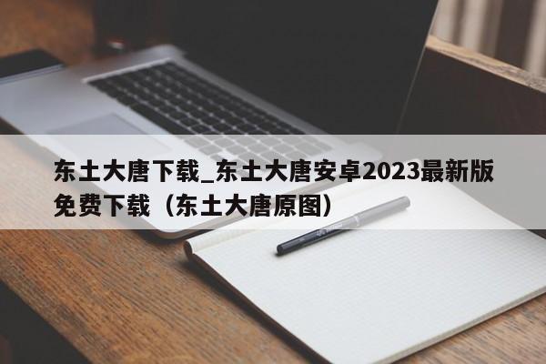 東土大唐下載_東土大唐安卓2023最新版免費(fèi)下載（東土大唐原圖）