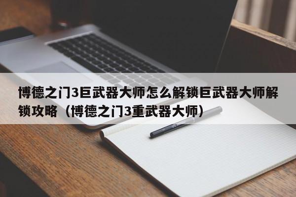 博德之門3巨武器大師怎么解鎖巨武器大師解鎖攻略（博德之門3重武器大師）