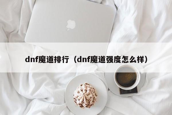 dnf魔道排行（dnf魔道強度怎么樣）