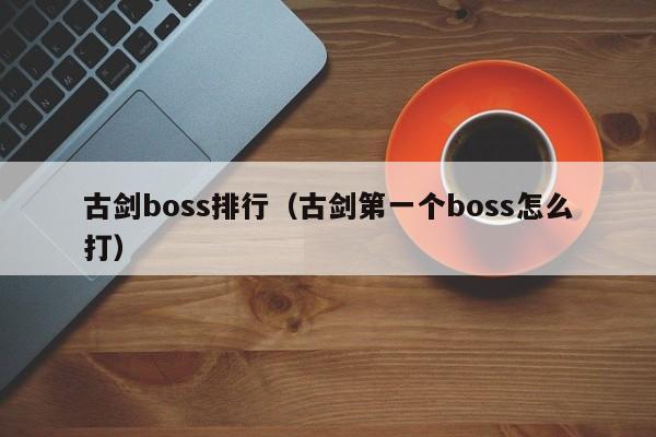 古劍boss排行（古劍第一個boss怎么打）