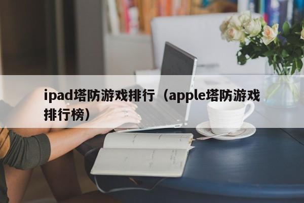 ipad塔防游戲排行（apple塔防游戲排行榜）