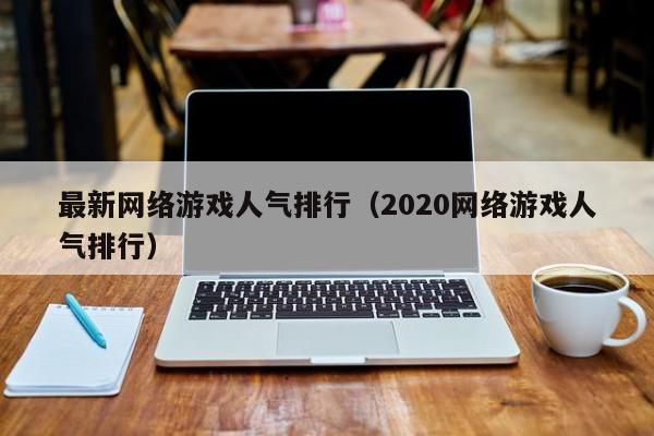 最新網(wǎng)絡游戲人氣排行（2020網(wǎng)絡游戲人氣排行）