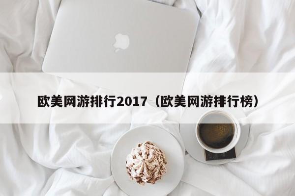 歐美網(wǎng)游排行2017（歐美網(wǎng)游排行榜）